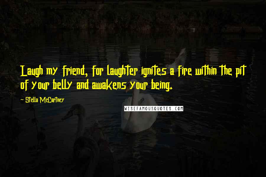 Stella McCartney Quotes: Laugh my friend, for laughter ignites a fire within the pit of your belly and awakens your being.