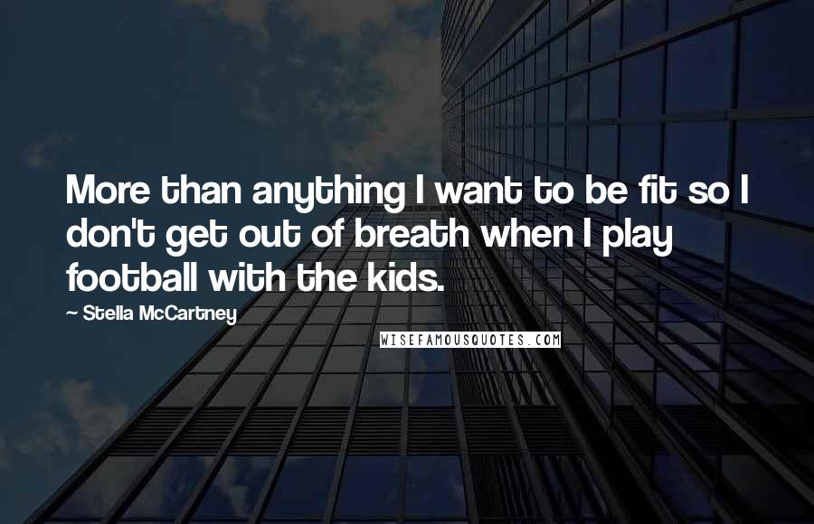 Stella McCartney Quotes: More than anything I want to be fit so I don't get out of breath when I play football with the kids.