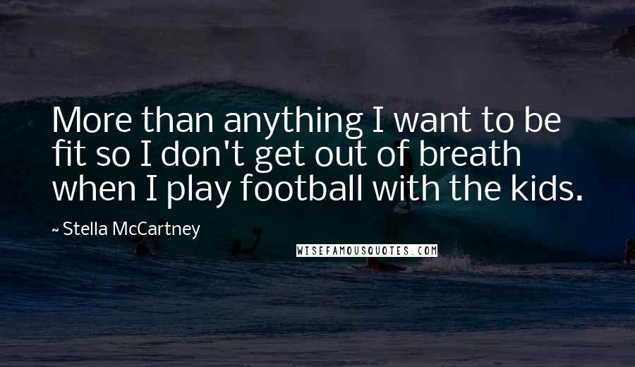Stella McCartney Quotes: More than anything I want to be fit so I don't get out of breath when I play football with the kids.