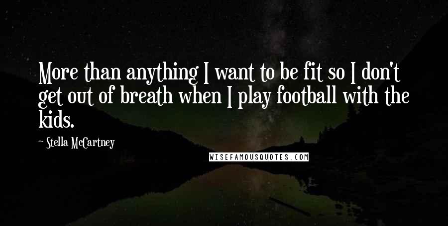 Stella McCartney Quotes: More than anything I want to be fit so I don't get out of breath when I play football with the kids.