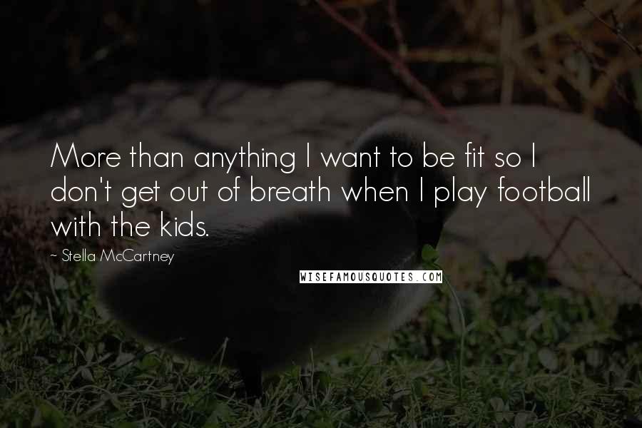 Stella McCartney Quotes: More than anything I want to be fit so I don't get out of breath when I play football with the kids.