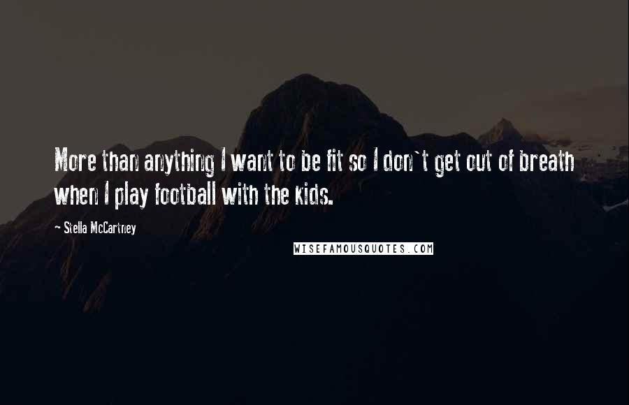 Stella McCartney Quotes: More than anything I want to be fit so I don't get out of breath when I play football with the kids.