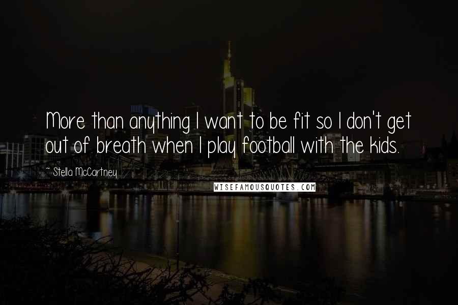 Stella McCartney Quotes: More than anything I want to be fit so I don't get out of breath when I play football with the kids.