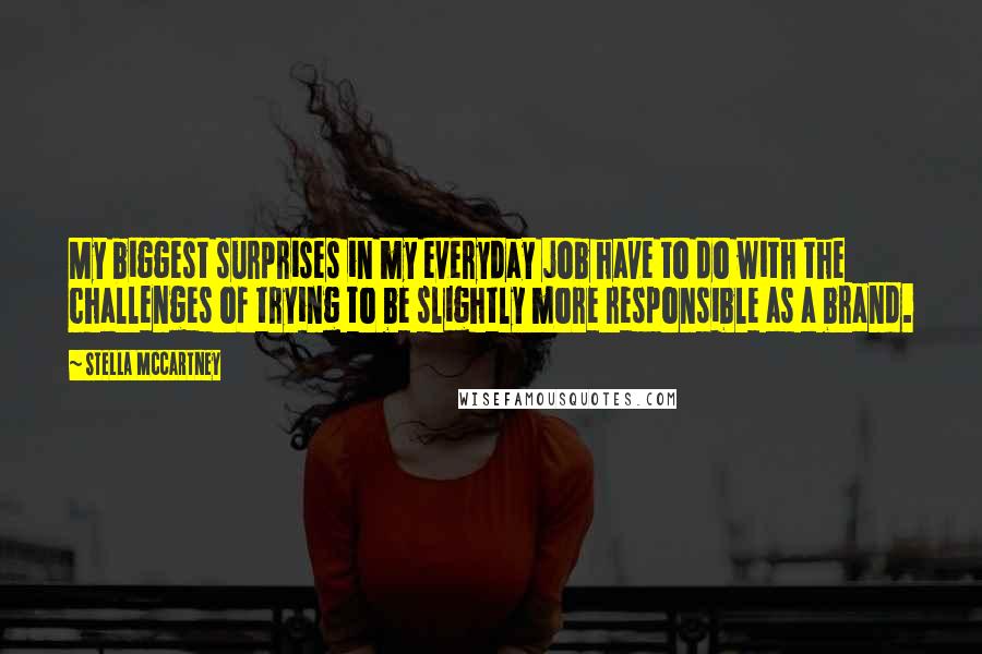 Stella McCartney Quotes: My biggest surprises in my everyday job have to do with the challenges of trying to be slightly more responsible as a brand.