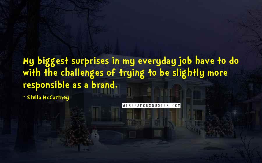 Stella McCartney Quotes: My biggest surprises in my everyday job have to do with the challenges of trying to be slightly more responsible as a brand.