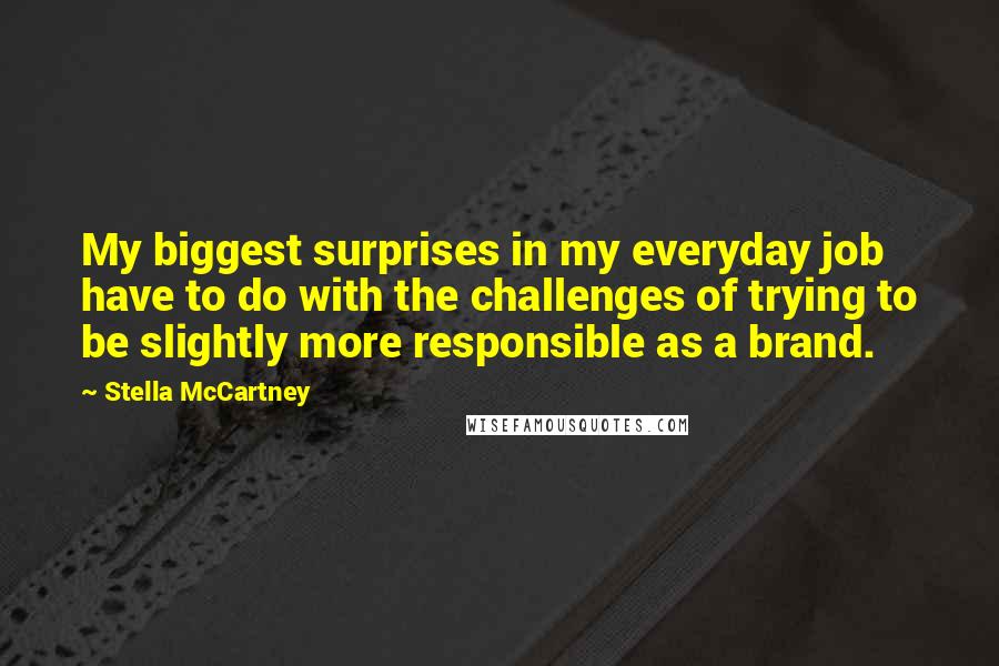 Stella McCartney Quotes: My biggest surprises in my everyday job have to do with the challenges of trying to be slightly more responsible as a brand.