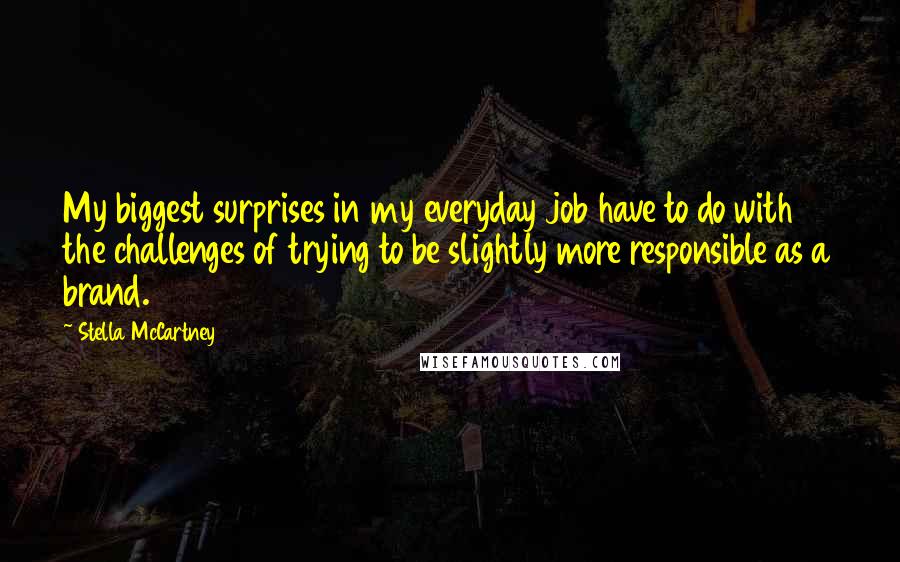 Stella McCartney Quotes: My biggest surprises in my everyday job have to do with the challenges of trying to be slightly more responsible as a brand.