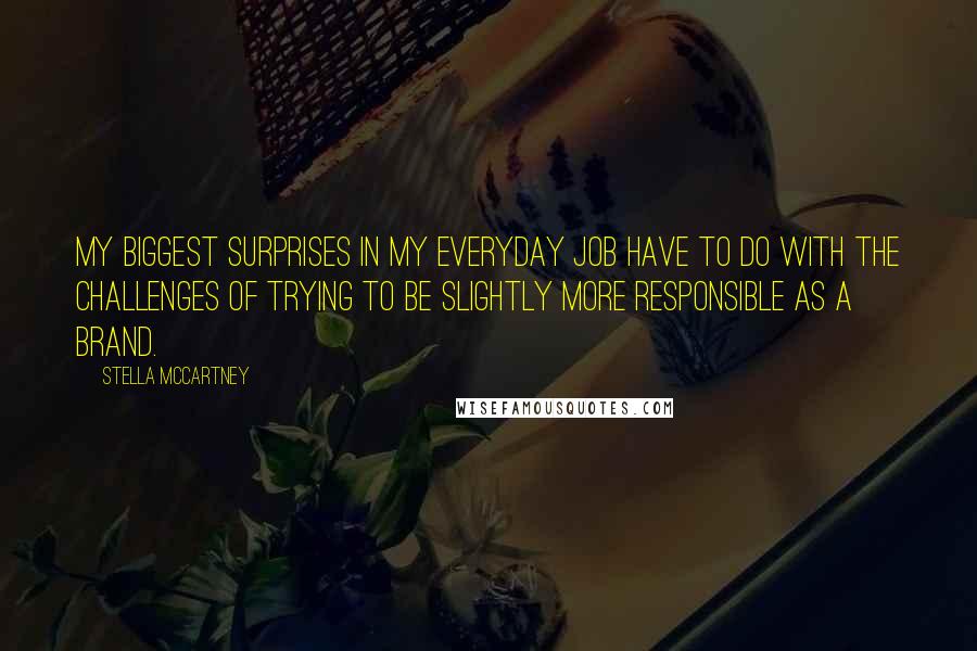 Stella McCartney Quotes: My biggest surprises in my everyday job have to do with the challenges of trying to be slightly more responsible as a brand.
