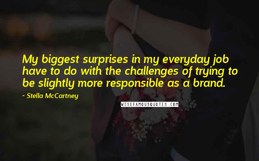 Stella McCartney Quotes: My biggest surprises in my everyday job have to do with the challenges of trying to be slightly more responsible as a brand.