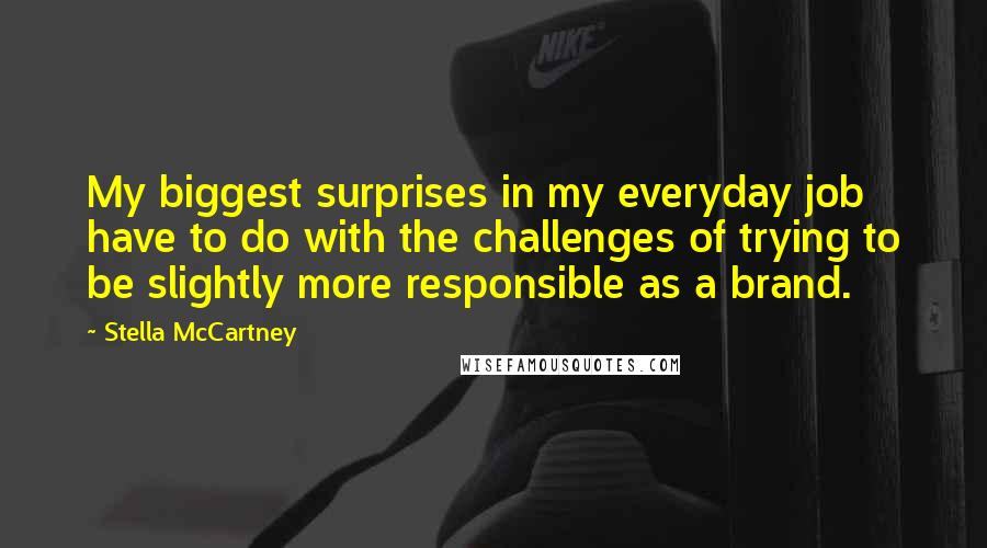 Stella McCartney Quotes: My biggest surprises in my everyday job have to do with the challenges of trying to be slightly more responsible as a brand.