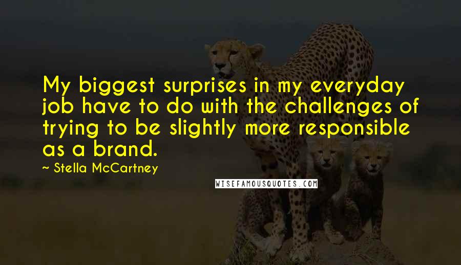 Stella McCartney Quotes: My biggest surprises in my everyday job have to do with the challenges of trying to be slightly more responsible as a brand.