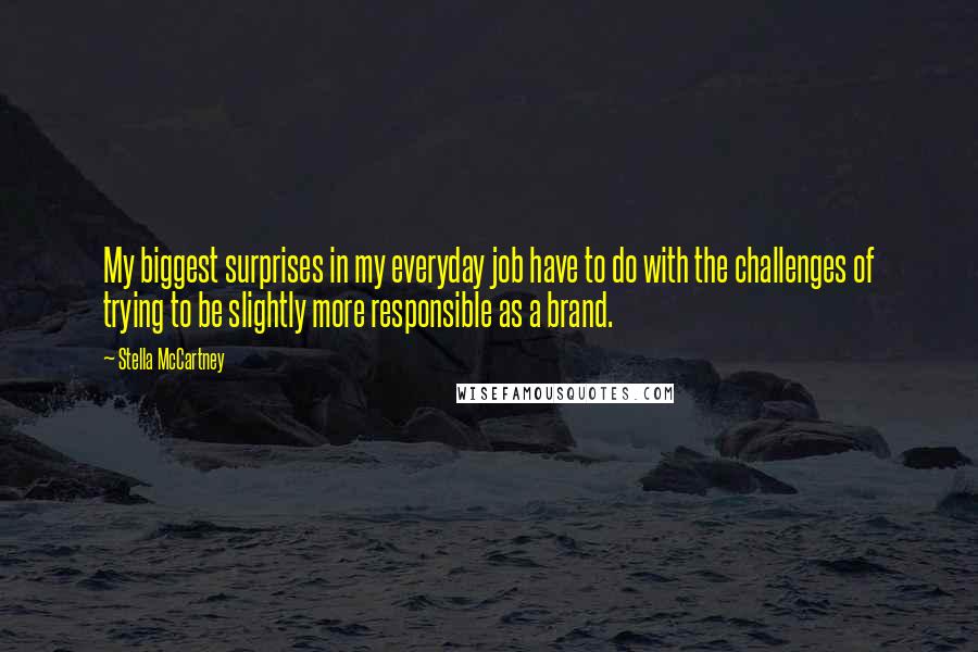 Stella McCartney Quotes: My biggest surprises in my everyday job have to do with the challenges of trying to be slightly more responsible as a brand.