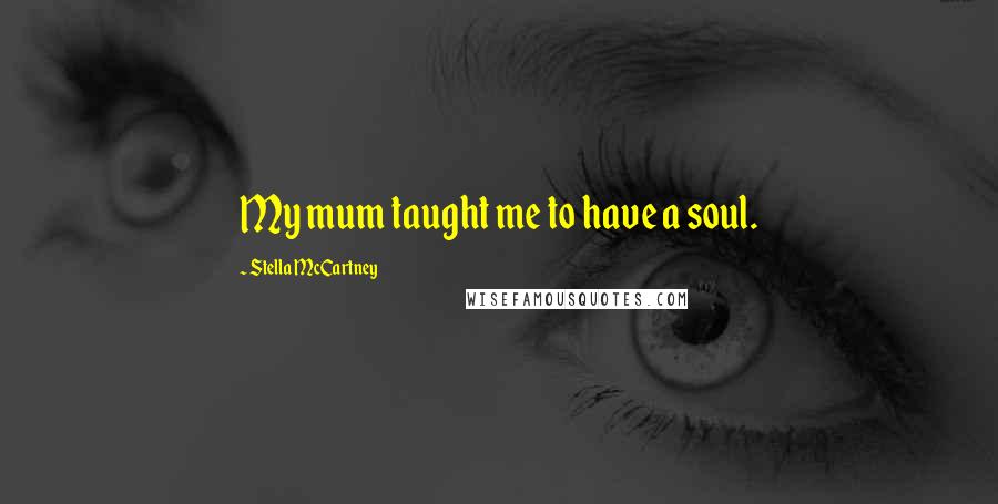 Stella McCartney Quotes: My mum taught me to have a soul.