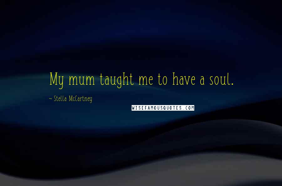 Stella McCartney Quotes: My mum taught me to have a soul.