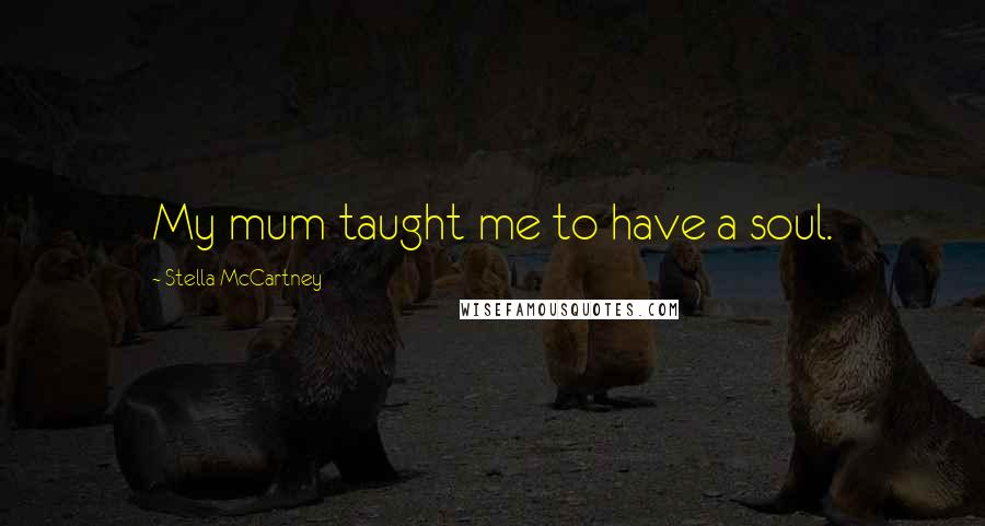 Stella McCartney Quotes: My mum taught me to have a soul.