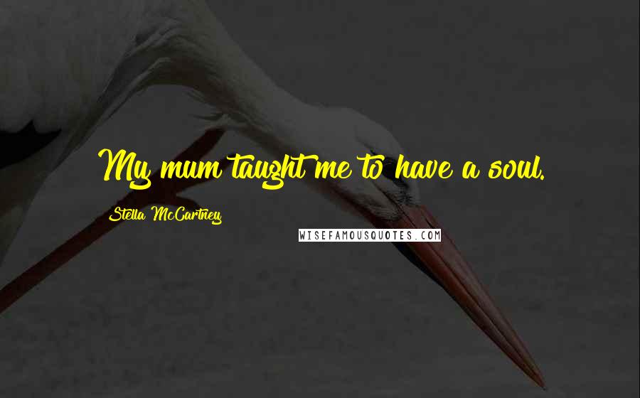 Stella McCartney Quotes: My mum taught me to have a soul.