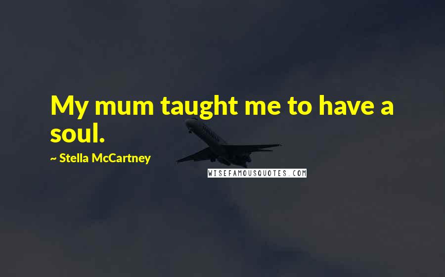 Stella McCartney Quotes: My mum taught me to have a soul.