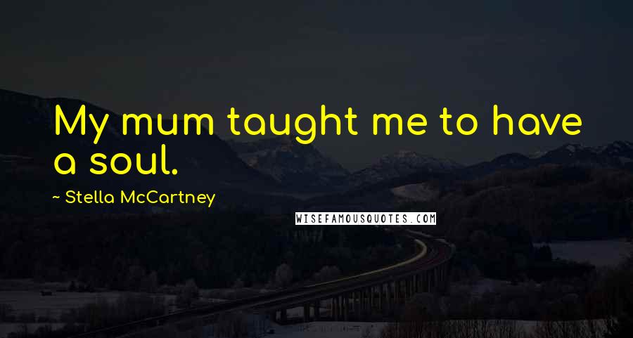 Stella McCartney Quotes: My mum taught me to have a soul.