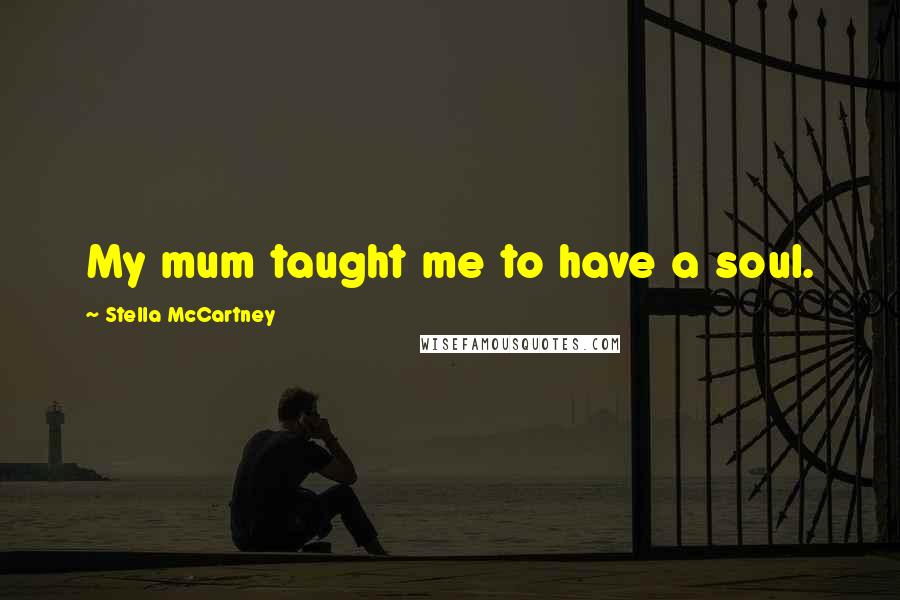 Stella McCartney Quotes: My mum taught me to have a soul.