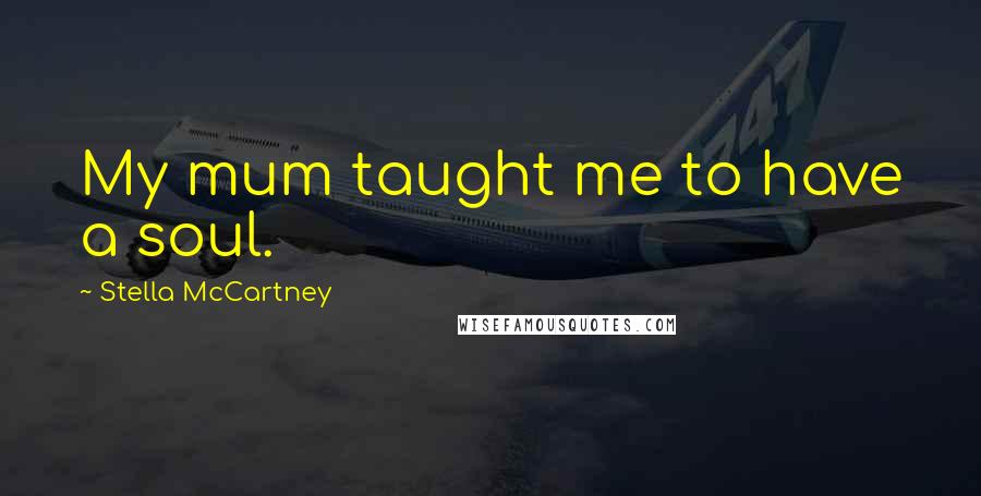 Stella McCartney Quotes: My mum taught me to have a soul.