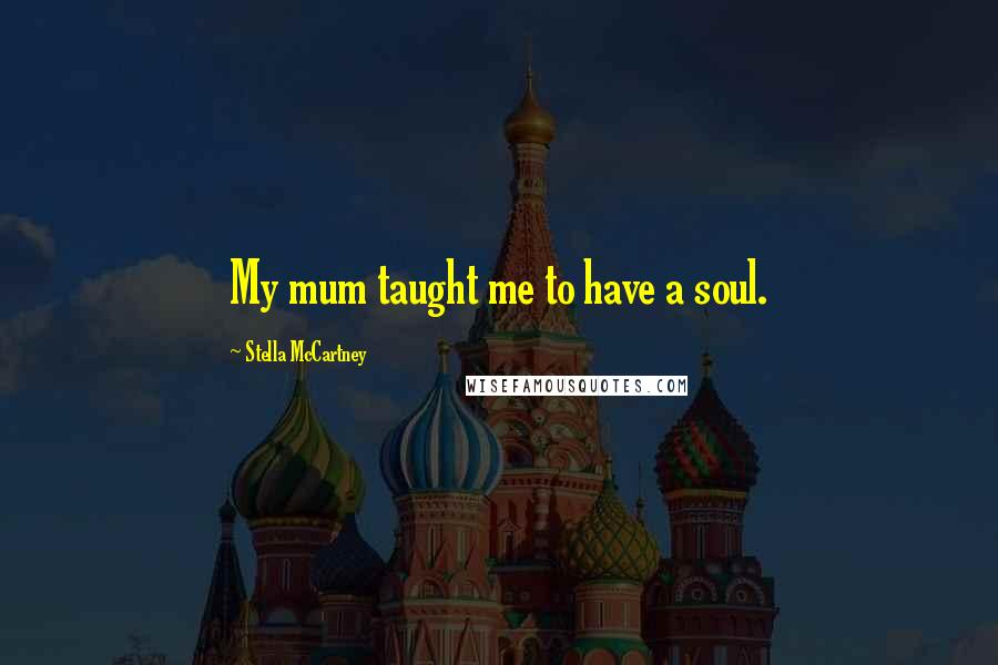 Stella McCartney Quotes: My mum taught me to have a soul.