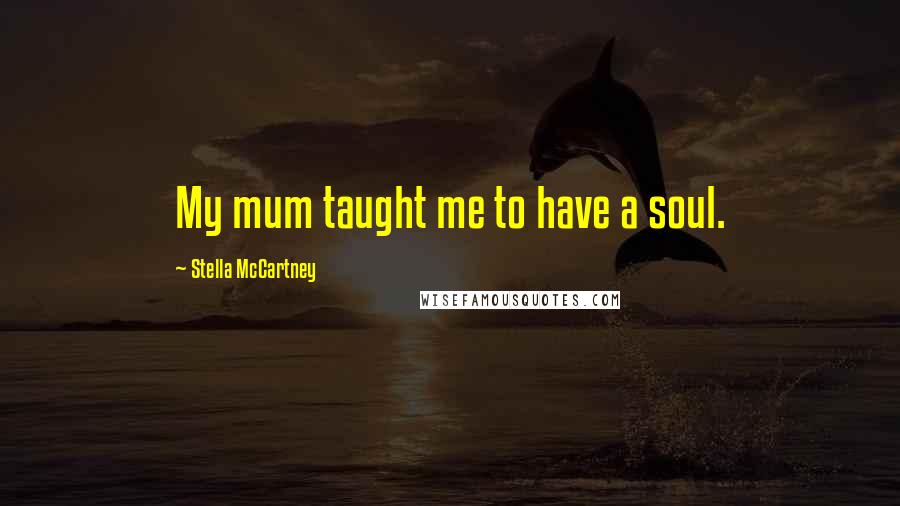 Stella McCartney Quotes: My mum taught me to have a soul.