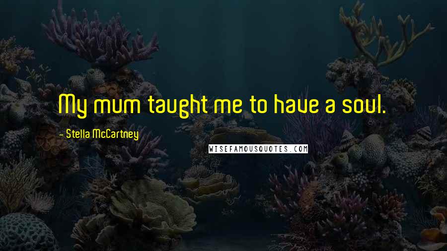 Stella McCartney Quotes: My mum taught me to have a soul.