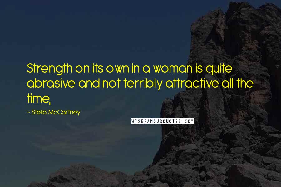 Stella McCartney Quotes: Strength on its own in a woman is quite abrasive and not terribly attractive all the time,