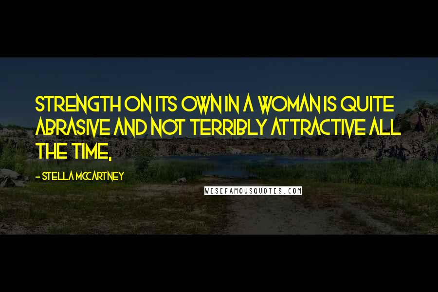 Stella McCartney Quotes: Strength on its own in a woman is quite abrasive and not terribly attractive all the time,
