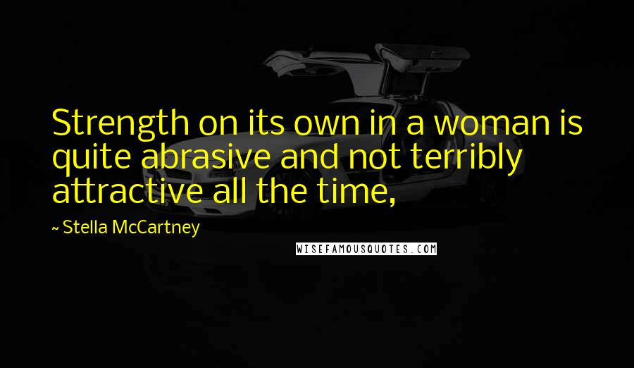 Stella McCartney Quotes: Strength on its own in a woman is quite abrasive and not terribly attractive all the time,