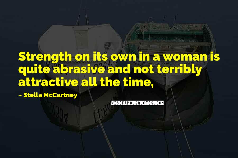 Stella McCartney Quotes: Strength on its own in a woman is quite abrasive and not terribly attractive all the time,