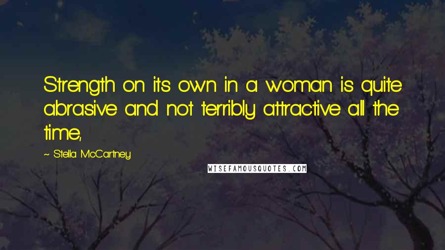 Stella McCartney Quotes: Strength on its own in a woman is quite abrasive and not terribly attractive all the time,