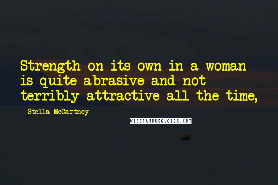 Stella McCartney Quotes: Strength on its own in a woman is quite abrasive and not terribly attractive all the time,