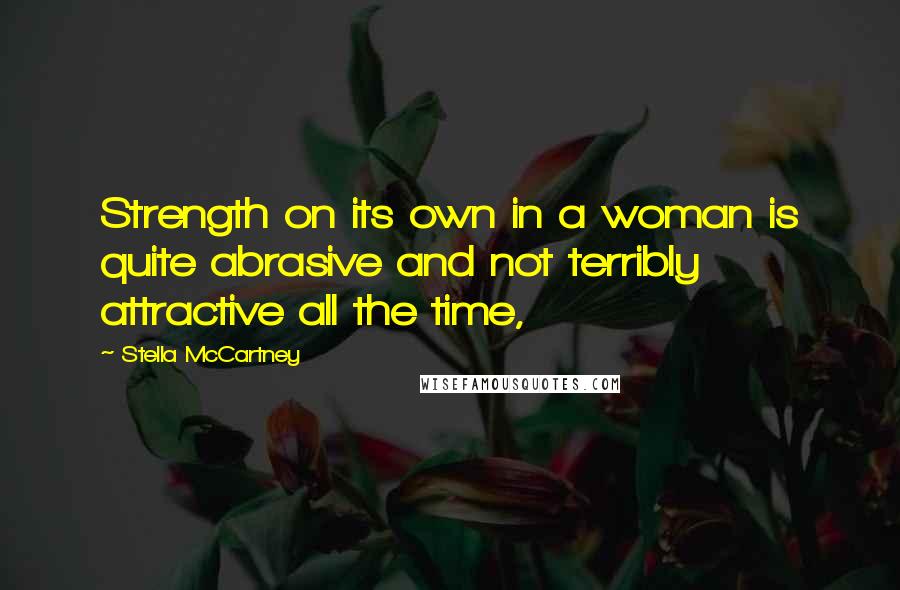 Stella McCartney Quotes: Strength on its own in a woman is quite abrasive and not terribly attractive all the time,