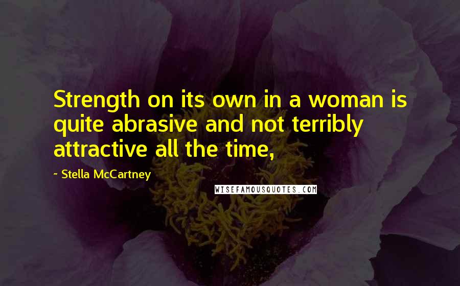 Stella McCartney Quotes: Strength on its own in a woman is quite abrasive and not terribly attractive all the time,