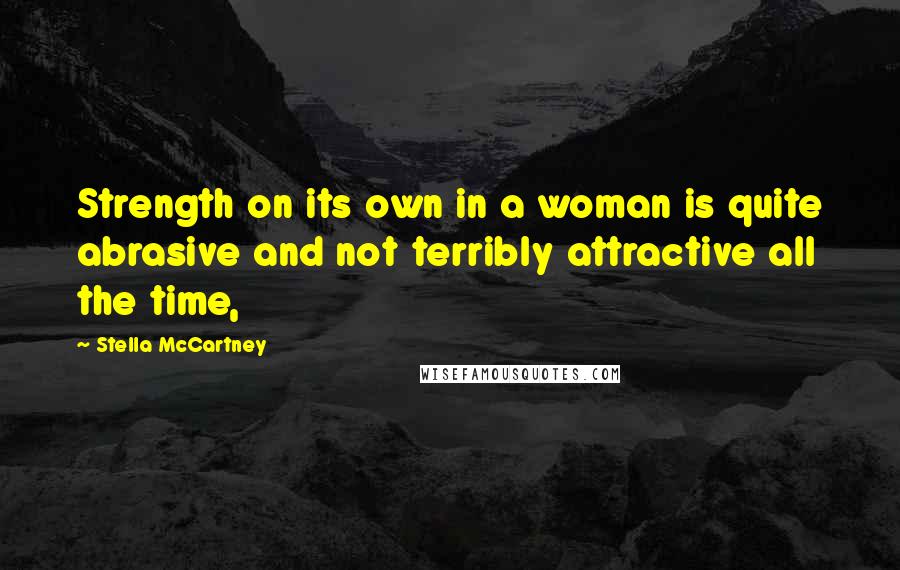 Stella McCartney Quotes: Strength on its own in a woman is quite abrasive and not terribly attractive all the time,