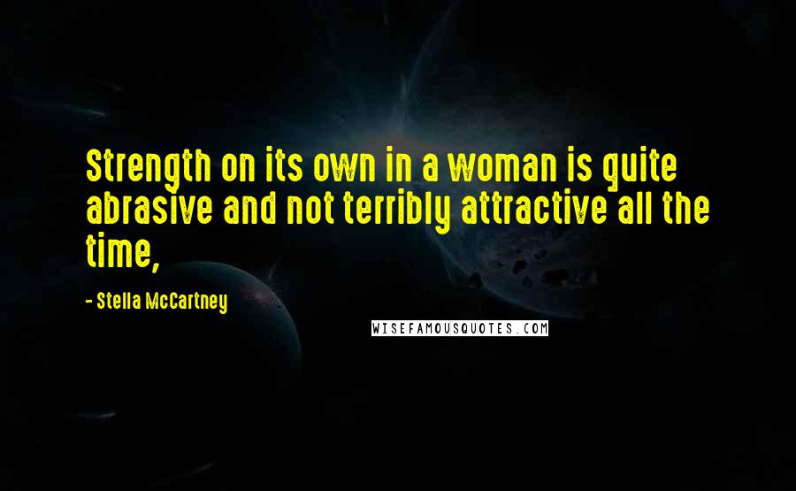 Stella McCartney Quotes: Strength on its own in a woman is quite abrasive and not terribly attractive all the time,