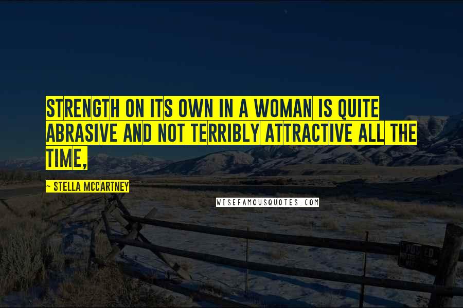 Stella McCartney Quotes: Strength on its own in a woman is quite abrasive and not terribly attractive all the time,