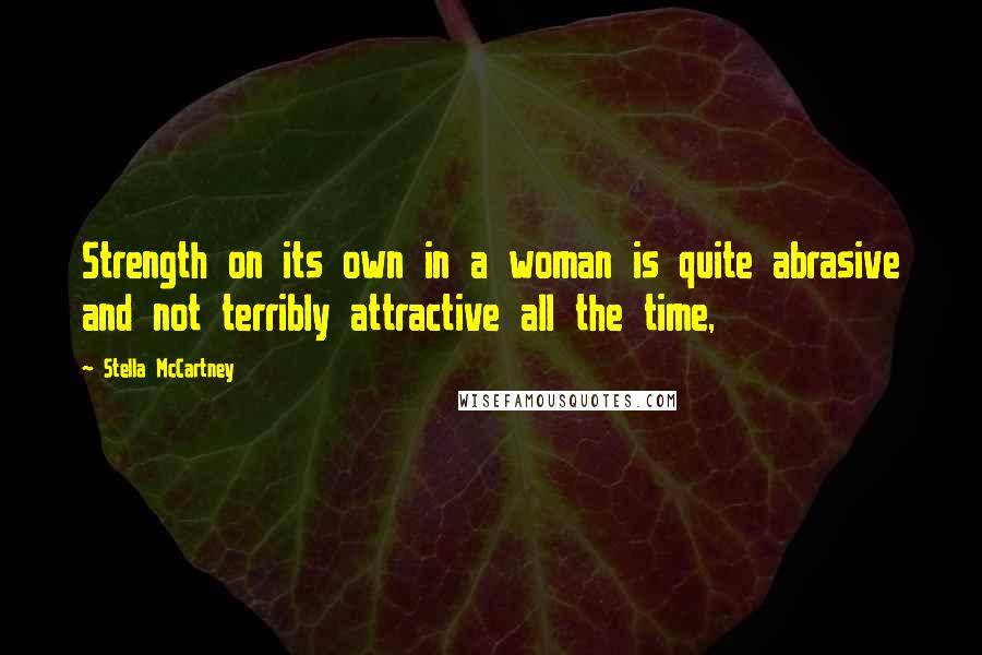 Stella McCartney Quotes: Strength on its own in a woman is quite abrasive and not terribly attractive all the time,