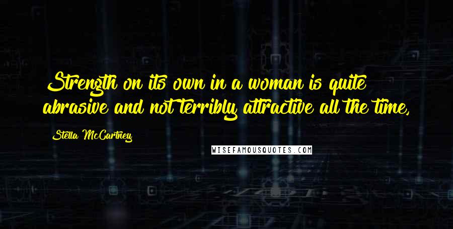 Stella McCartney Quotes: Strength on its own in a woman is quite abrasive and not terribly attractive all the time,