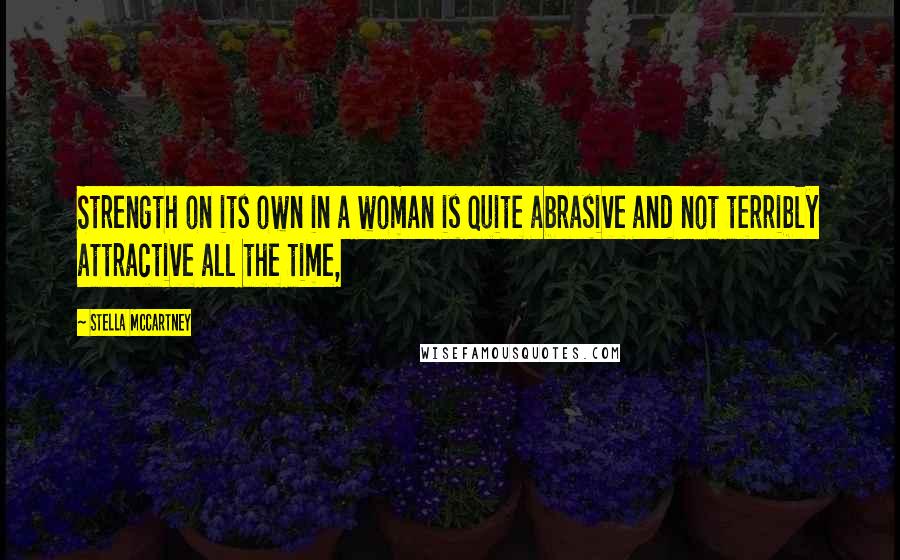 Stella McCartney Quotes: Strength on its own in a woman is quite abrasive and not terribly attractive all the time,