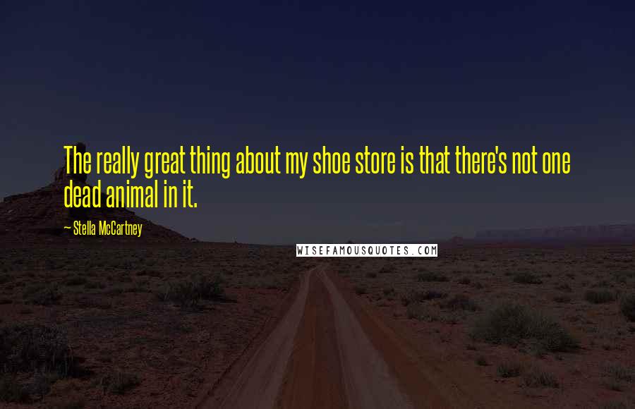 Stella McCartney Quotes: The really great thing about my shoe store is that there's not one dead animal in it.