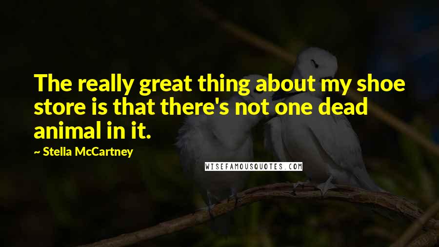 Stella McCartney Quotes: The really great thing about my shoe store is that there's not one dead animal in it.