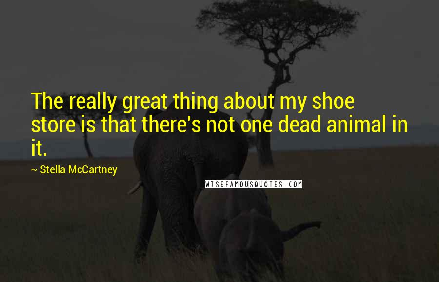 Stella McCartney Quotes: The really great thing about my shoe store is that there's not one dead animal in it.