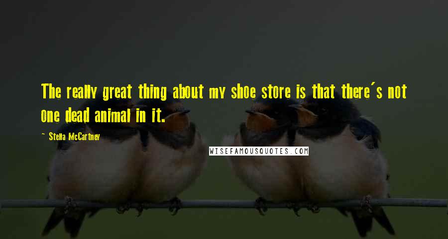 Stella McCartney Quotes: The really great thing about my shoe store is that there's not one dead animal in it.