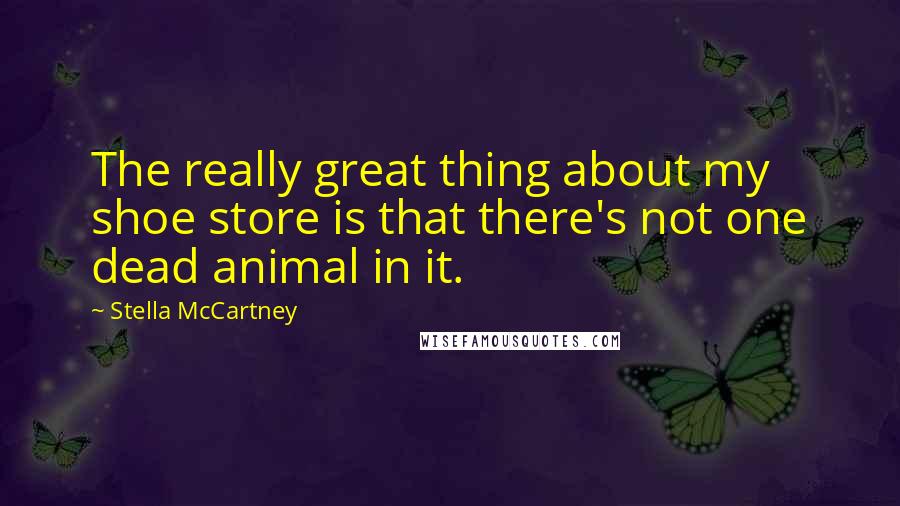 Stella McCartney Quotes: The really great thing about my shoe store is that there's not one dead animal in it.
