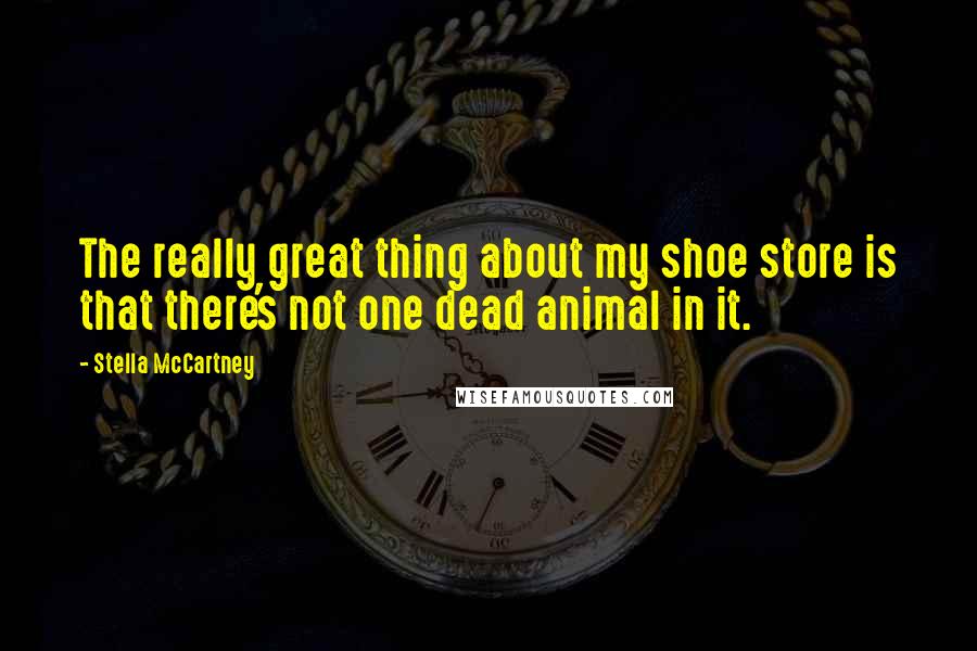 Stella McCartney Quotes: The really great thing about my shoe store is that there's not one dead animal in it.
