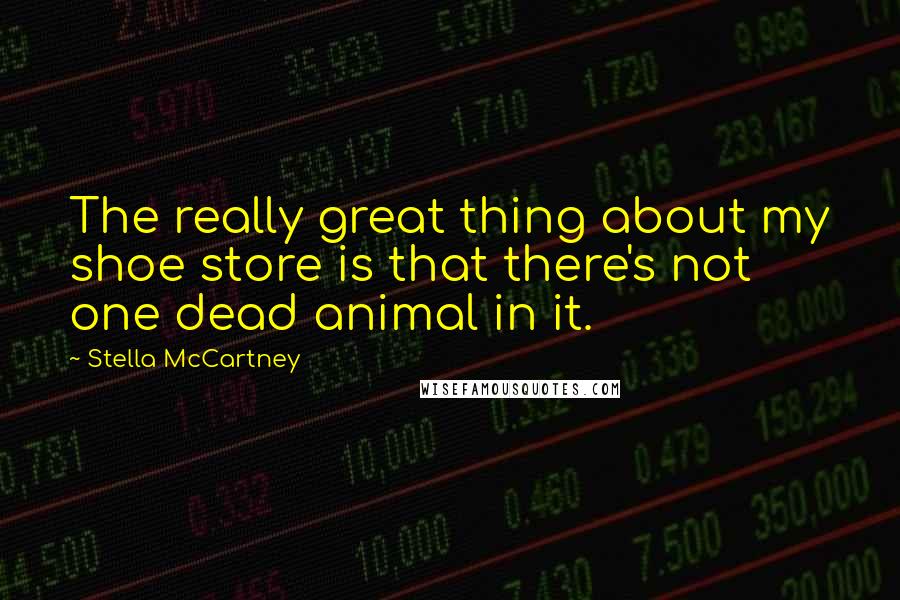 Stella McCartney Quotes: The really great thing about my shoe store is that there's not one dead animal in it.