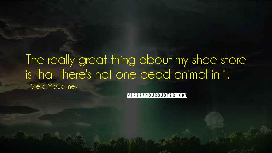 Stella McCartney Quotes: The really great thing about my shoe store is that there's not one dead animal in it.
