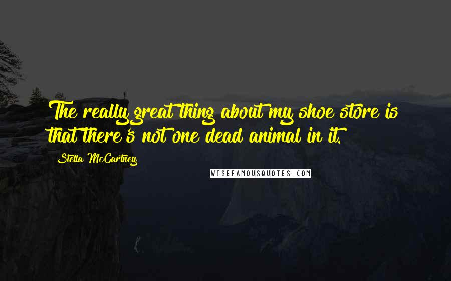 Stella McCartney Quotes: The really great thing about my shoe store is that there's not one dead animal in it.
